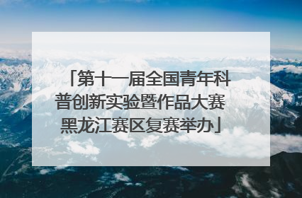 第十一届全国青年科普创新实验暨作品大赛黑龙江赛区复赛举办