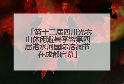 第十二届四川光雾山休闲避暑季暨第四届诺水河国际溶洞节在成都启幕