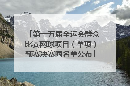 第十五届全运会群众比赛网球项目（单项）预赛决赛圈名单公布