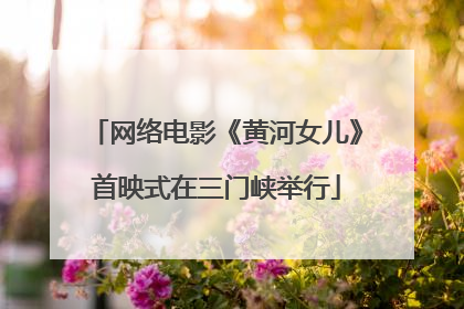 网络电影《黄河女儿》首映式在三门峡举行