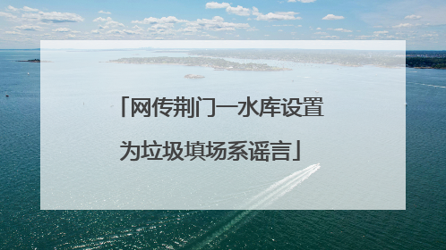 网传荆门一水库设置为垃圾填场系谣言
