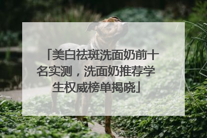 美白祛斑洗面奶前十名实测，洗面奶推荐学生权威榜单揭晓