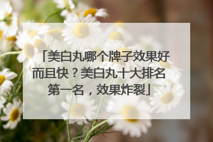 美白丸哪个牌子效果好而且快？美白丸十大排名第一名，效果炸裂