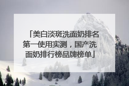美白淡斑洗面奶排名第一使用实测，国产洗面奶排行榜品牌榜单