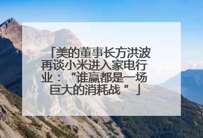 美的董事长方洪波再谈小米进入家电行业：“谁赢都是一场巨大的消耗战 ”