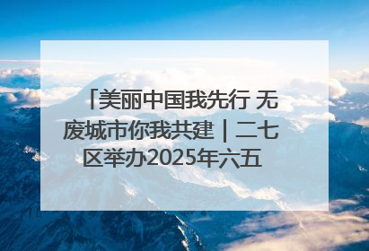 美丽中国我先行 无废城市你我共建｜二七区举办2025年六五环境日主题宣传活动