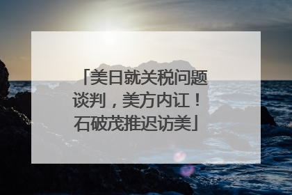 美日就关税问题谈判，美方内讧！石破茂推迟访美