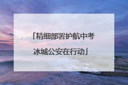 精细部署护航中考 冰城公安在行动