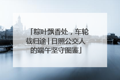 粽叶飘香处，车轮载归途│日照公交人的端午坚守图鉴