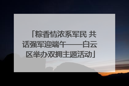 粽香情浓系军民 共话强军迎端午——白云区举办双拥主题活动