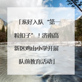 系好入队“第一粒扣子”！济南高新区鸡山小学开展队前教育活动