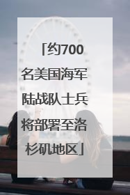 约700名美国海军陆战队士兵将部署至洛杉矶地区
