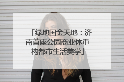 绿地国金天地：济南首座公园商业体重构都市生活美学