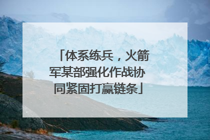 体系练兵，火箭军某部强化作战协同紧固打赢链条