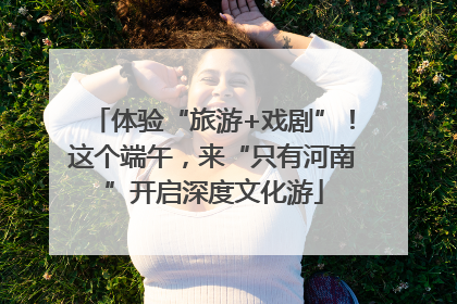 体验“旅游+戏剧”！这个端午，来“只有河南”开启深度文化游