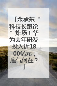 余承东“科技长跑论”炸场！华为去年研发投入近1800亿元，底气何在？