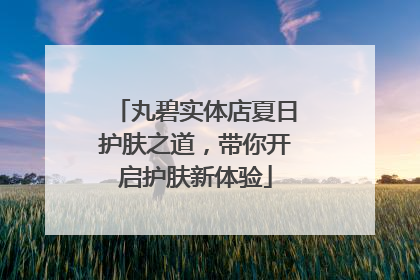 丸碧实体店夏日护肤之道，带你开启护肤新体验