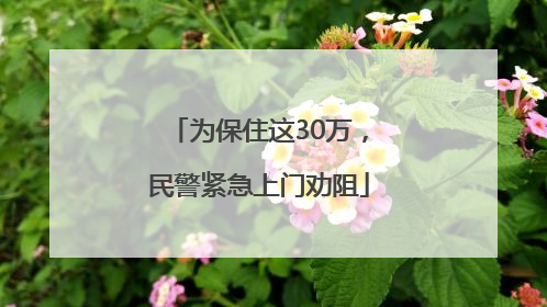 为保住这30万，民警紧急上门劝阻