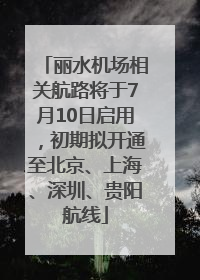 丽水机场相关航路将于7月10日启用，初期拟开通至北京、上海、深圳、贵阳航线