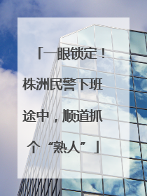 一眼锁定！株洲民警下班途中，顺道抓个“熟人”