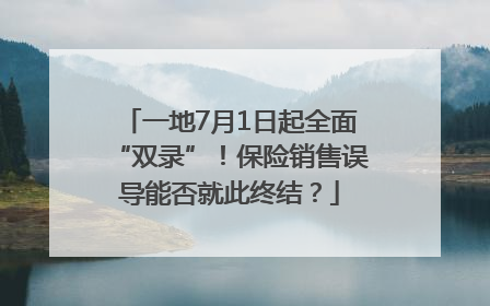 一地7月1日起全面“双录”！保险销售误导能否就此终结？