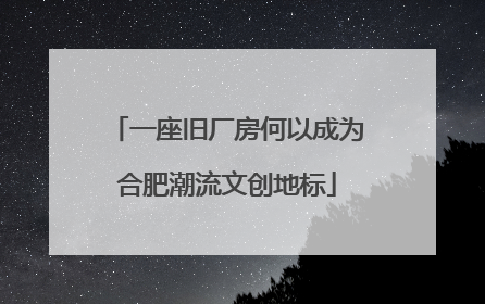 一座旧厂房何以成为合肥潮流文创地标