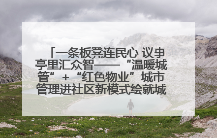 一条板凳连民心 议事亭里汇众智——“温暖城管”+“红色物业”城市管理进社区新模式绘就城市管理社区治理新画卷