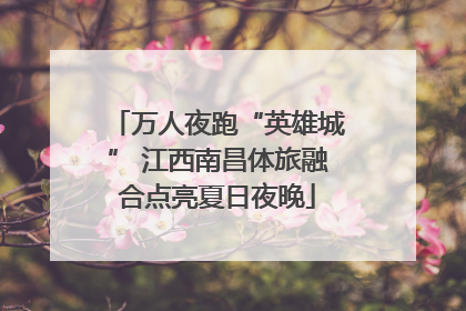 万人夜跑“英雄城” 江西南昌体旅融合点亮夏日夜晚