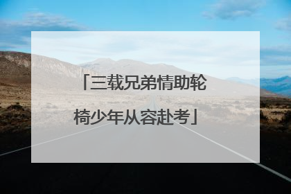 三载兄弟情助轮椅少年从容赴考