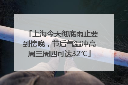 上海今天彻底雨止要到傍晚，节后气温冲高周三周四可达32℃