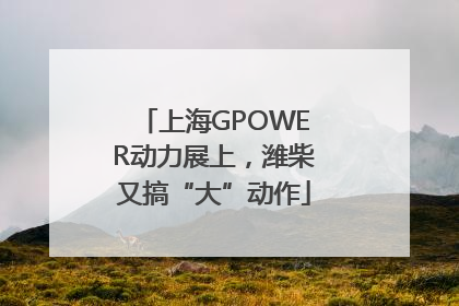 上海GPOWER动力展上，潍柴又搞“大”动作