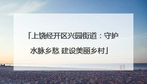 上饶经开区兴园街道：守护水脉乡愁 建设美丽乡村