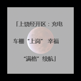 上饶经开区：充电车棚“上岗” 幸福“满格”续航
