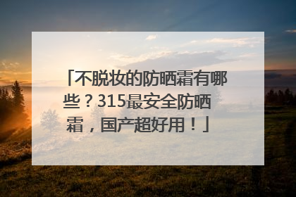 不脱妆的防晒霜有哪些？315最安全防晒霜，国产超好用！