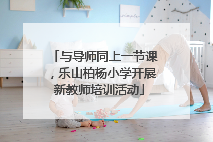 与导师同上一节课，乐山柏杨小学开展新教师培训活动