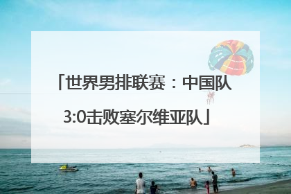 世界男排联赛：中国队3:0击败塞尔维亚队