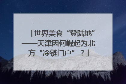 世界美食“登陆地”——天津因何崛起为北方“冷链门户”？