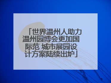 世界温州人助力温州园博会更加国际范 城市展园设计方案陆续出炉