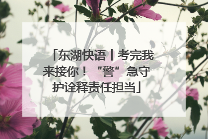 东湖快语丨考完我来接你！“警”急守护诠释责任担当