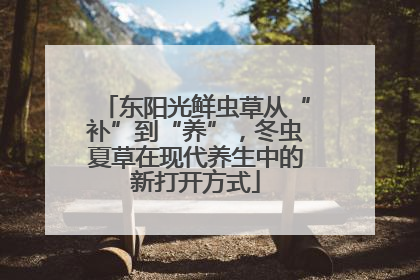 东阳光鲜虫草从“补”到“养”，冬虫夏草在现代养生中的新打开方式