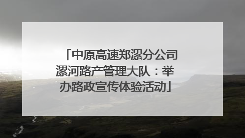 中原高速郑漯分公司漯河路产管理大队：举办路政宣传体验活动