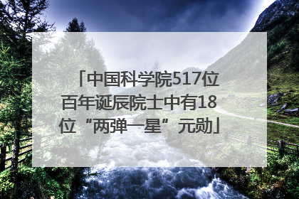 中国科学院517位百年诞辰院士中有18位“两弹一星”元勋