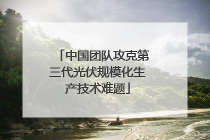 中国团队攻克第三代光伏规模化生产技术难题