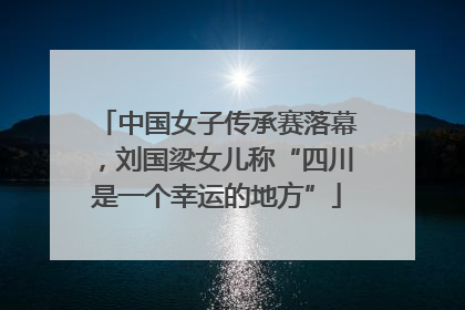 中国女子传承赛落幕，刘国梁女儿称“四川是一个幸运的地方”