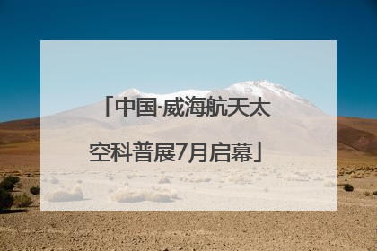 中国·威海航天太空科普展7月启幕