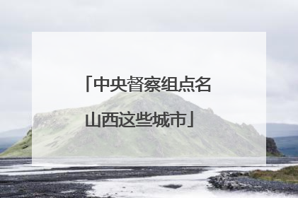 中央督察组点名山西这些城市