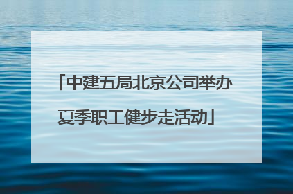 中建五局北京公司举办夏季职工健步走活动