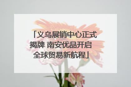 义乌展销中心正式揭牌 南安优品开启全球贸易新航程