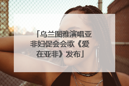乌兰图雅演唱亚非妇促会会歌《爱在亚非》发布