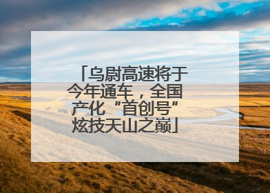 乌尉高速将于今年通车，全国产化“首创号”炫技天山之巅